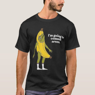 I’m Going To Commit Arson Frog Banana   T-Shirt