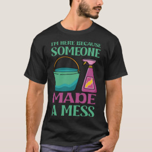 I m here because someone made a mess T-Shirt
