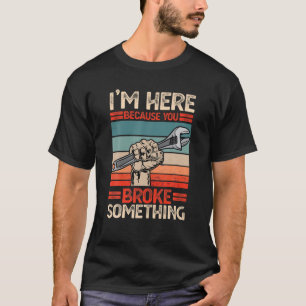 I m Here Because You Broke Something Funny Humour  T-Shirt