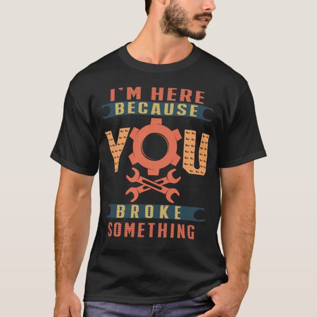 I’M HERE BECAUSE YOU BROKE SOMETHING T-Shirt (Front)