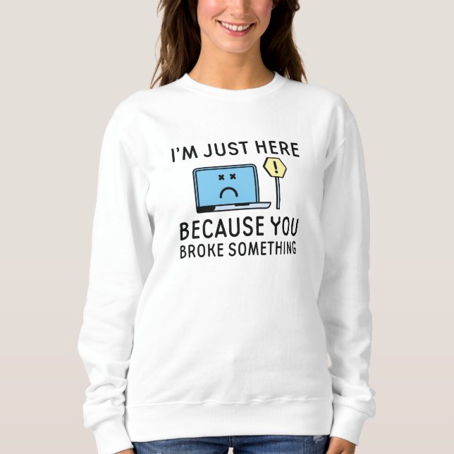 I’m Just Here Because You Broke Something Sweatshirt (Front)