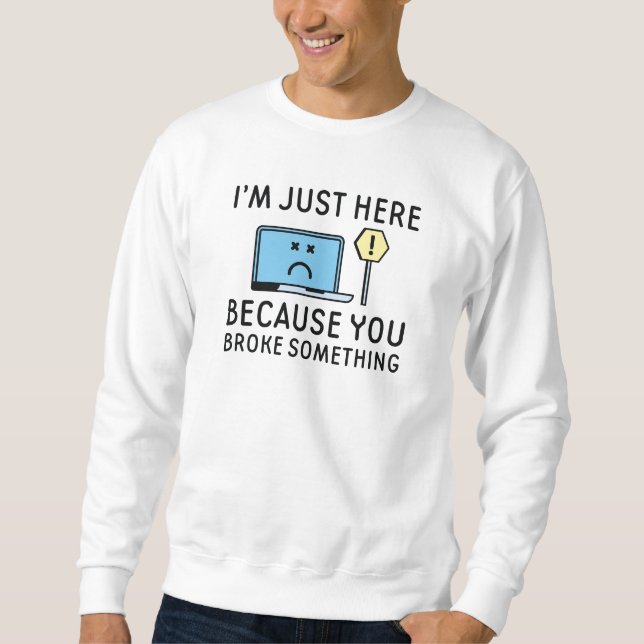 I’m Just Here Because You Broke Something Sweatshirt (Front)