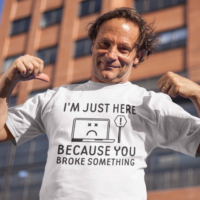 I’m Just Here Because You Broke Something T-Shirt (you broke something shirt)