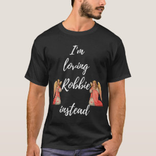I_m Loving Robbie Instead  Robbie Is My Angel Edit T-Shirt