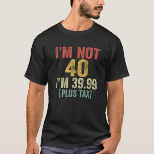 I m Not 40 I m 39 99 Plus Tax Funny 40th Birthday T-Shirt