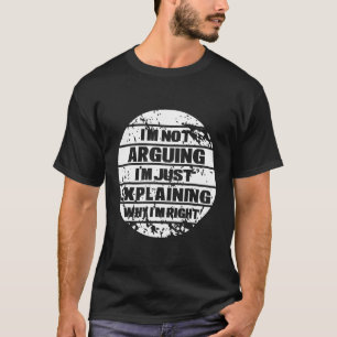 I m Not Arguing I m Just Explaining Why I Am Right T-Shirt