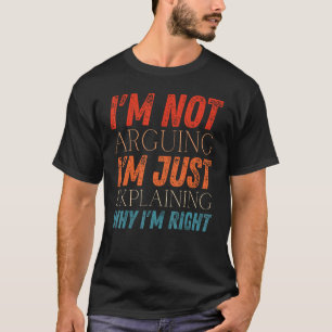 I m Not Arguing I m Just Explaining Why I m Right T-Shirt