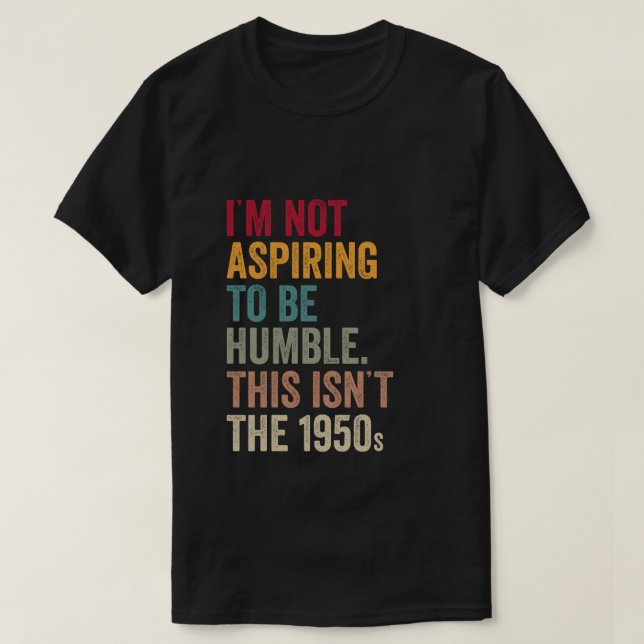 I’m Not Aspiring To Be Humble. This Isn’t The 1950 T-Shirt (Design Front)