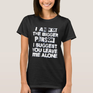 I m Not Bigger Person Suggest You Leave Me Alone I T-Shirt