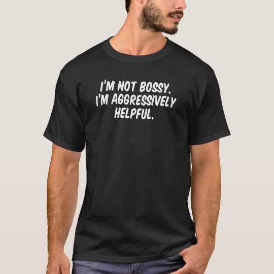 I’m not bossy I’m aggressively helpful T-Shirt | Zazzle.co.uk