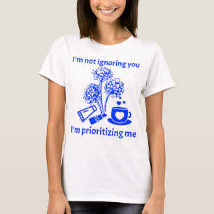 I’m not ignoring you, I’m prioritising me T-Shirt