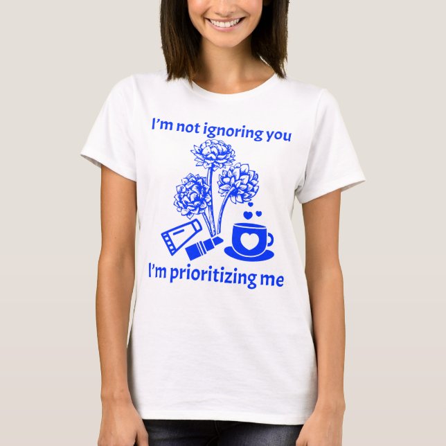 I’m not ignoring you, I’m prioritising me T-Shirt (Front)