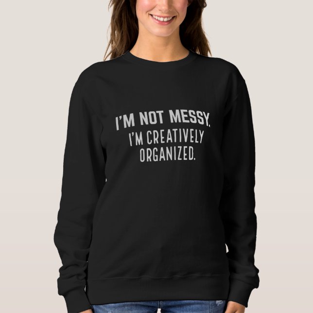 I’m Not Messy I’m Creatively Organised Sweatshirt (Front)