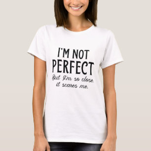 I’m Not Perfect But I’m So Close It Scares Me T-Shirt