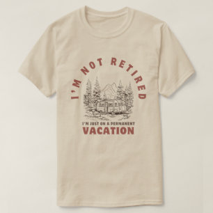 I’m Not Retired, I'm Just On A Permanent Vacation T-Shirt