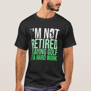 I M Not Retired Playing Golf Is A Hard Work Golfer T-Shirt