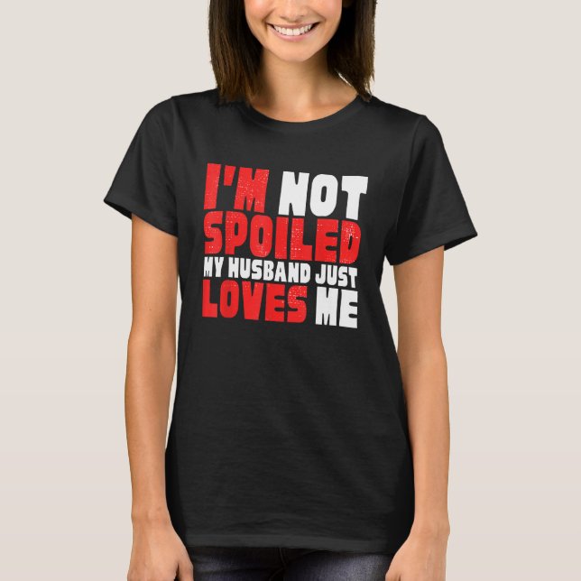 I M NOT SPOILED HUSBAND JUST LOVES ME HILARIOUS WI T-Shirt (Front)