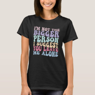 I m Not The Bigger Person I Suggest You Leave Me A T-Shirt