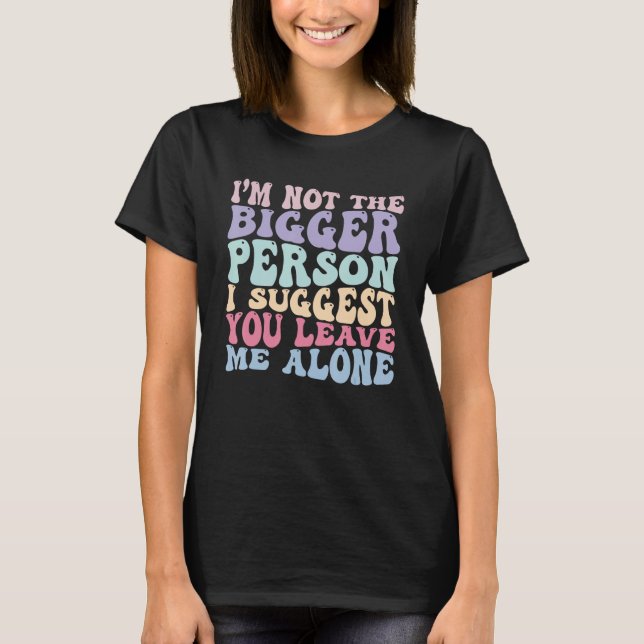 I m Not The Bigger Person I Suggest You Leave Me A T-Shirt (Front)