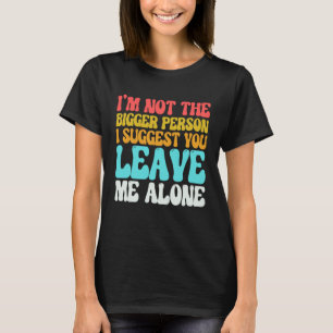 I m Not The Bigger Person I Suggest You Leave Me A T-Shirt