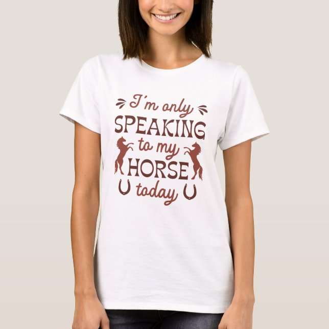 I’m Only Speaking To My Horse Today T-Shirt (Front)