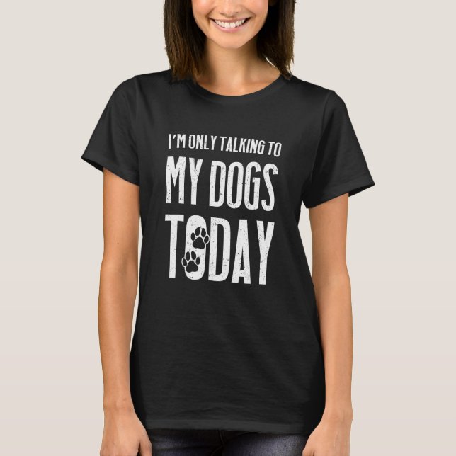 I m Only Talking To My Dogs Today T-Shirt (Front)