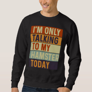I m Only Talking To My Hamster Today Hamster Sweatshirt
