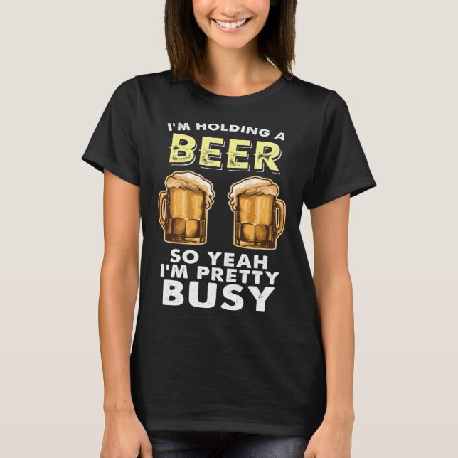 I m Pretty Busy I M Holding A Beer Sarcastic T-Shirt (Front)