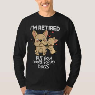 I M Retired But Now I Work For My Dogs French Bull T-Shirt