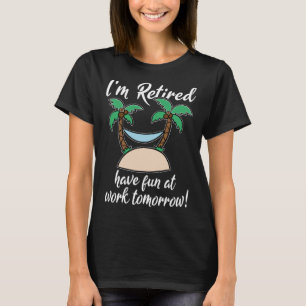 I m Retired Have Fun At Work Tomorrow Last Working T-Shirt