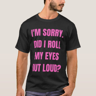 I m sorry did I roll my eyes out loud  sarcastic s T-Shirt