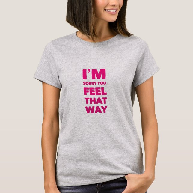 I’m Sorry You Feel That Way T-Shirt (Front)