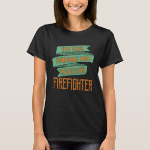 I m that handsome man who creates great firefighte T-Shirt