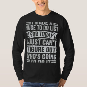 I Made A Huge To Do List For Today Who s Going To T-Shirt