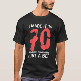 I Made It To 70 Someone Somewhere Lost A Bet Funny T-Shirt