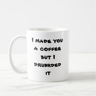 I made you a coffee but I drunkded it Mug