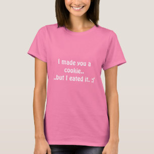I made you a cookie....but I eated it. :( T-Shirt