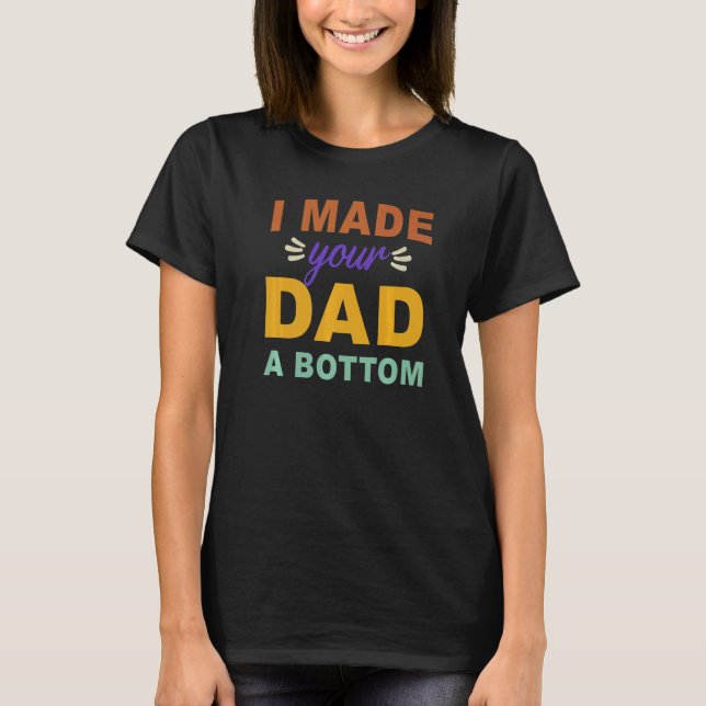I Made Your Dad A Bottom  Saying T-Shirt (Front)