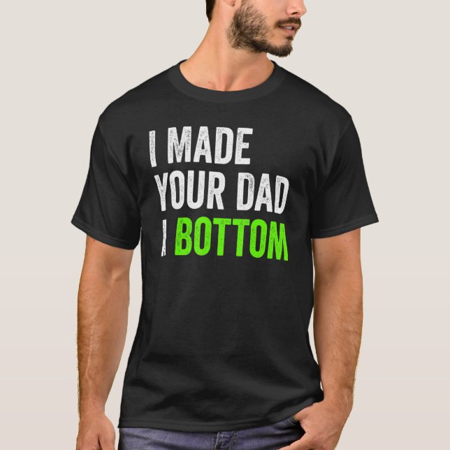 I Made Your Dad A Bottom T-Shirt (Front)