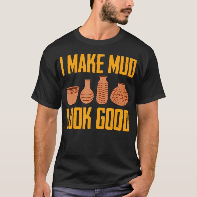 I Make Mud Look Good Ceramic Pottery T-Shirt (Front)