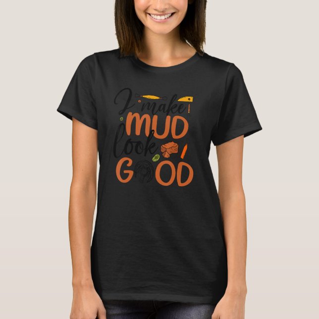 I Make Mud Look Good Pottery Ceramic Pottery Ceram T-Shirt (Front)