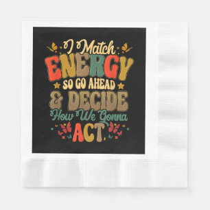 I Match Energy So Go Ahead And Decide How We Gonna Napkin