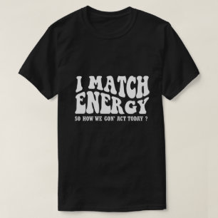 i match energy so how we gon' act today T-Shirt