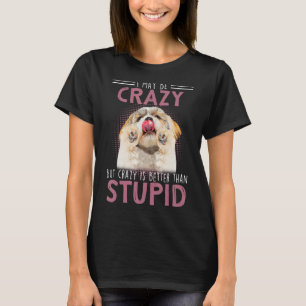 I May Be Crazy But Crazy Is Better Than Stupid T-Shirt