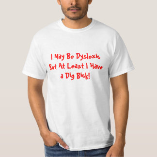 I May Be Dyslexic But At Least I Have a Dig Bick! T-Shirt