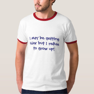 I may be getting older but I refuse to grow up! T-Shirt