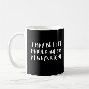 I May Be Left Handed But I'm Always Right Coffee Mug