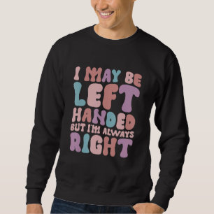 I May Be Left Handed But I'm Always Right Sweatshirt