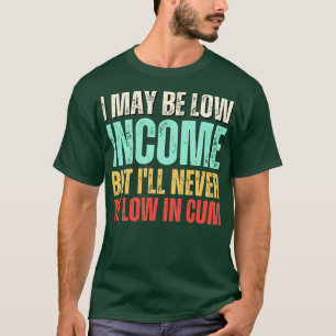 i may be low income but ill never be low in Funny T-Shirt