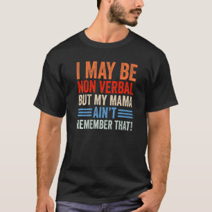 I May Be Non Verbal But My Mama Aint Remember That T-Shirt